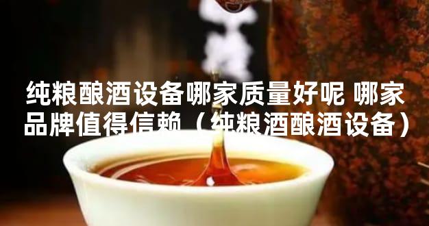 纯粮酿酒设备哪家质量好呢 哪家品牌值得信赖（纯粮酒酿酒设备）